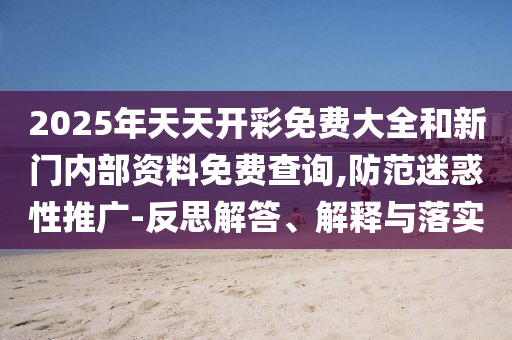 2025年天天開彩免費(fèi)大全和新門內(nèi)部資料免費(fèi)查詢,防范迷惑性推廣-反思解答、解釋與落實(shí)